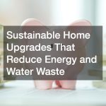 Sustainable Home Upgrades That Reduce Energy and Water Waste
