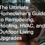 The Ultimate Homeowner’s Guide to Remodeling, Roofing, HVAC, and Outdoor Living Upgrades