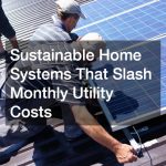 Sustainable Home Systems That Slash Monthly Utility Costs