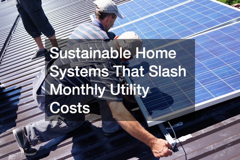 Sustainable Home Systems That Slash Monthly Utility Costs